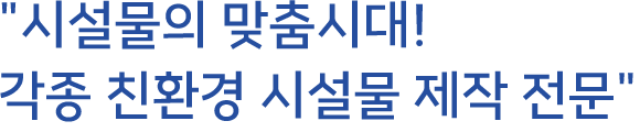 "시설물의 맞춤시대! 각종 친환경 시설물 제작 전문"